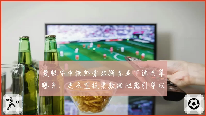 曼联季中换帅索尔斯克亚下课内幕曝光，更衣室投票数据泄露引争议