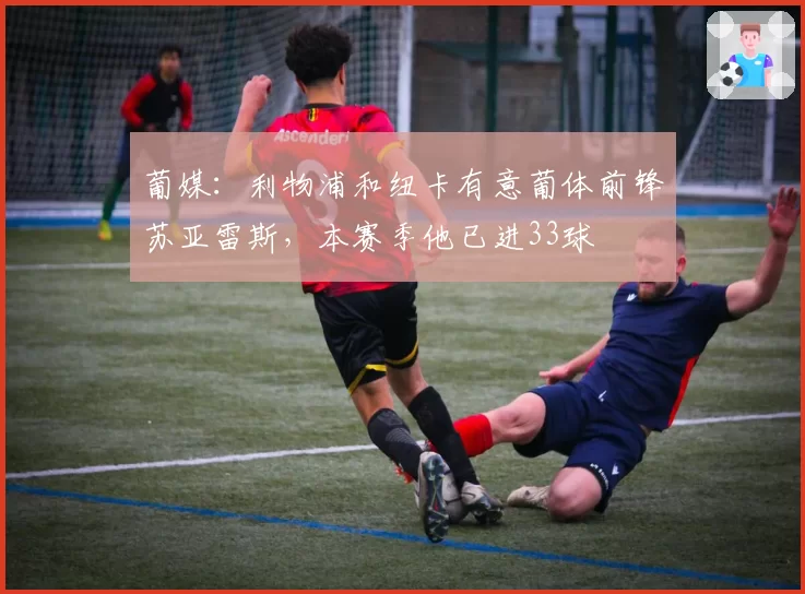 葡媒：利物浦和纽卡有意葡体前锋苏亚雷斯，本赛季他已进33球