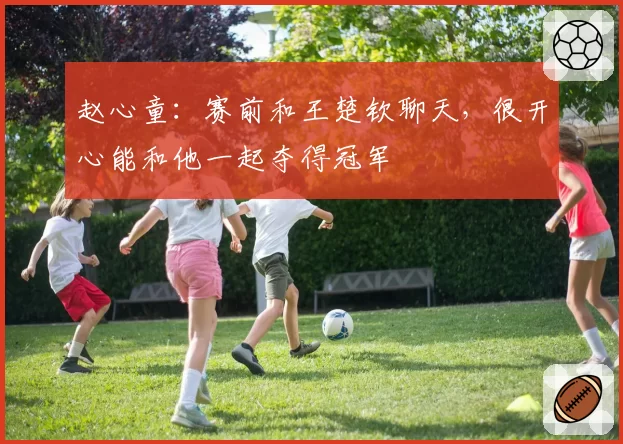 赵心童:赛前和王楚钦聊天,很开心能和他一起夺得冠军