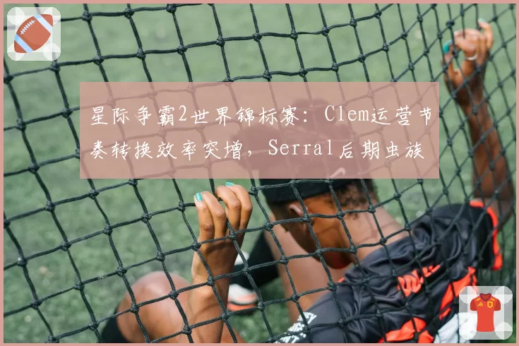 星际争霸2世界锦标赛：Clem运营节奏转换效率突增，Serral后期虫族胜率跌破60%