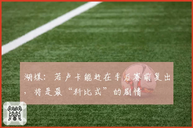 湖媒：若卢卡能赶在季后赛前复出，将是最“科比式”的剧情