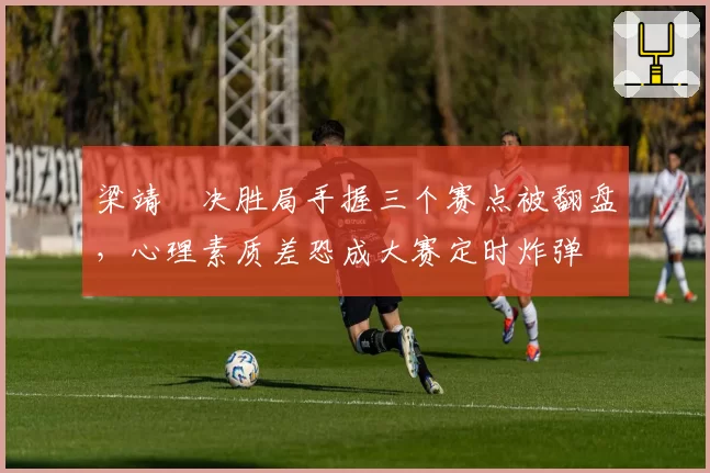 梁靖崑决胜局手握三个赛点被翻盘，心理素质差恐成大赛定时炸弹