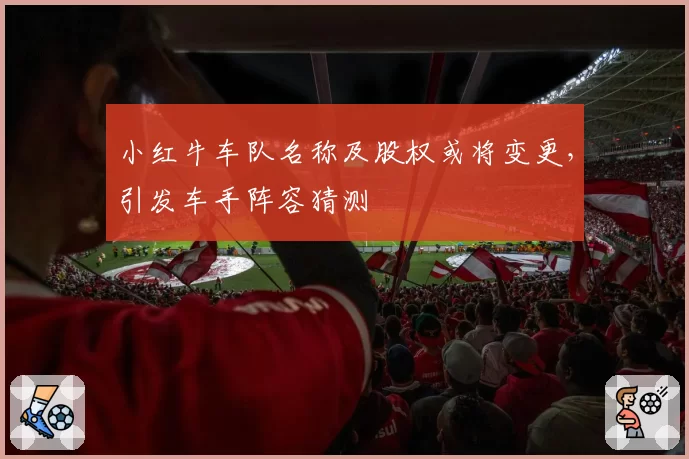 小红牛车队名称及股权或将变更，引发车手阵容猜测