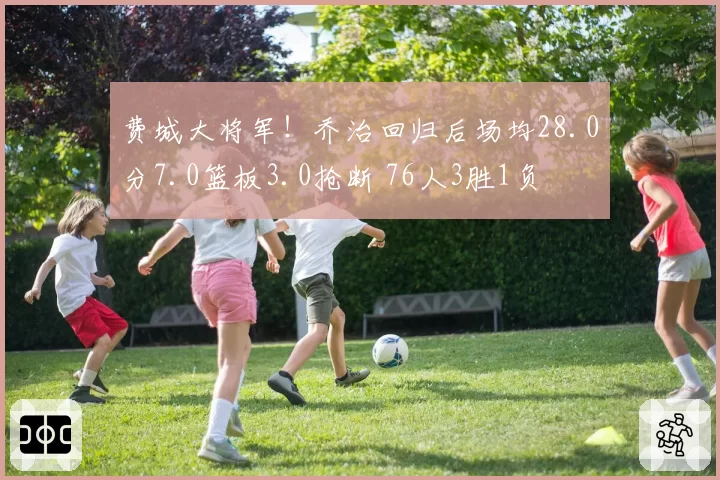 费城大将军!乔治回归后场均28.0分7.0篮板3.0抢断 76人3胜1负
