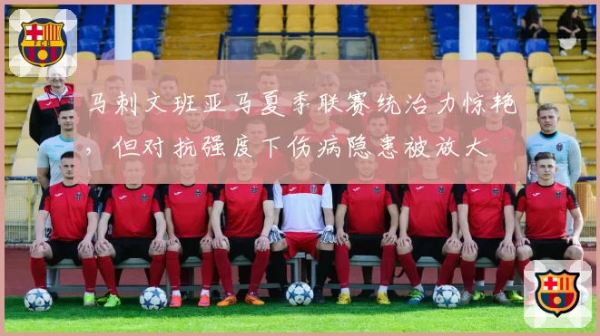 马刺文班亚马夏季联赛统治力惊艳，但对抗强度下伤病隐患被放大