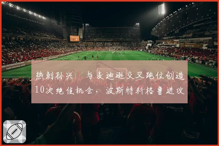 热刺孙兴慜与麦迪逊交叉跑位创造10次绝佳机会,波斯特科格鲁进攻套路被对手研究