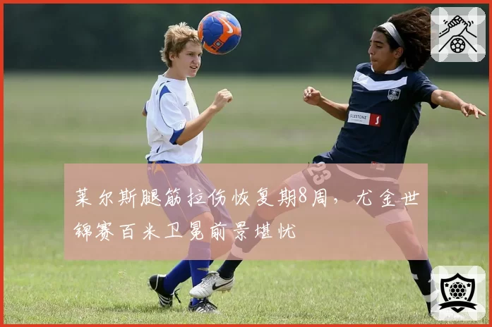 莱尔斯腿筋拉伤恢复期8周,尤金世锦赛百米卫冕前景堪忧