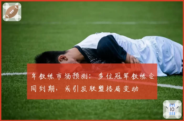 年教练市场预测：多位冠军教练合同到期，或引发联盟格局变动