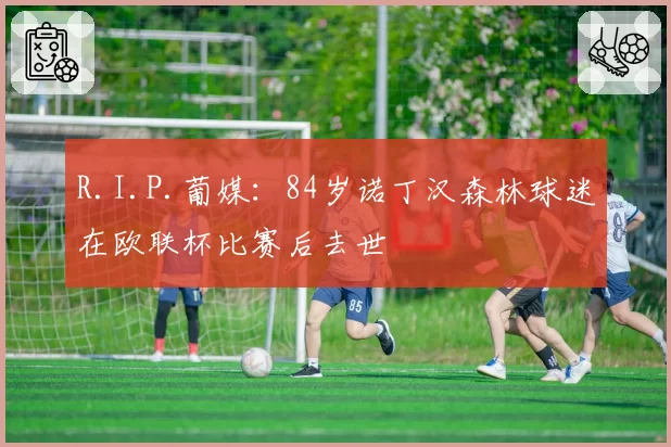 R.I.P.葡媒：84岁诺丁汉森林球迷在欧联杯比赛后去世