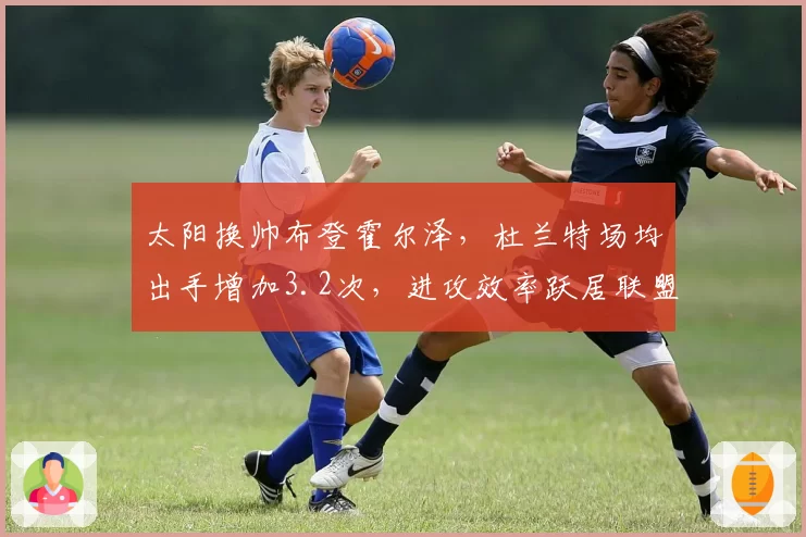 太阳换帅布登霍尔泽,杜兰特场均出手增加3.2次,进攻效率跃居联盟第二