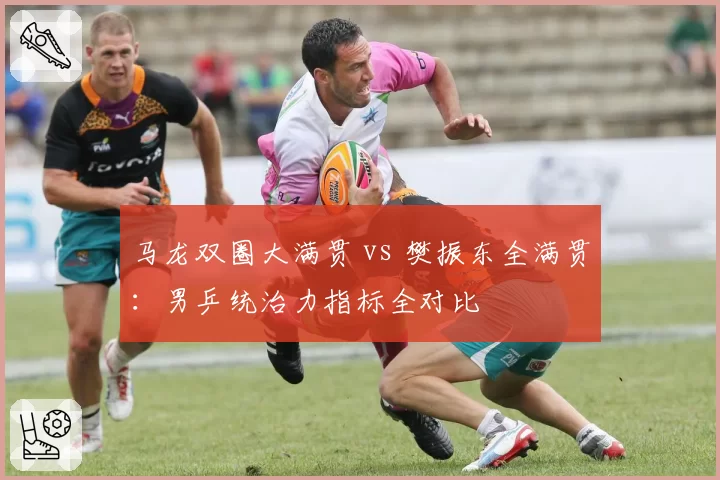 马龙双圈大满贯 vs 樊振东全满贯：男乒统治力指标全对比