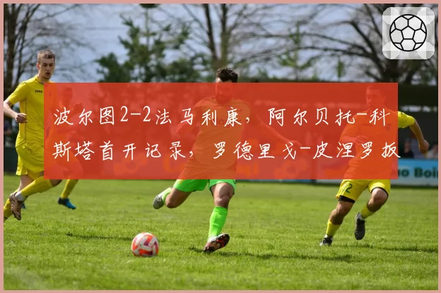 波尔图2-2法马利康,阿尔贝托-科斯塔首开记录,罗德里戈-皮涅罗扳平比分