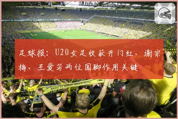 足球报:U20女足收获开门红,谢宗梅、王爱芳两位国脚作用关键