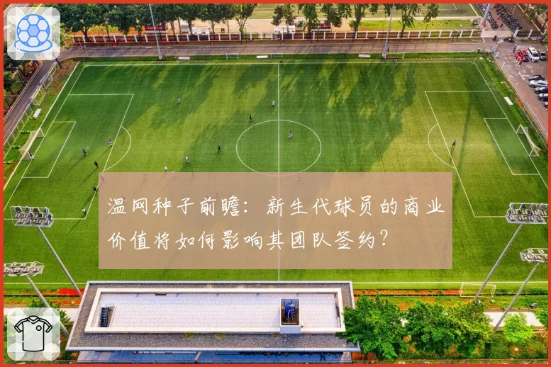 温网种子前瞻：新生代球员的商业价值将如何影响其团队签约？