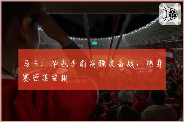 马卡：毕包季前高强度备战，热身赛密集安排
