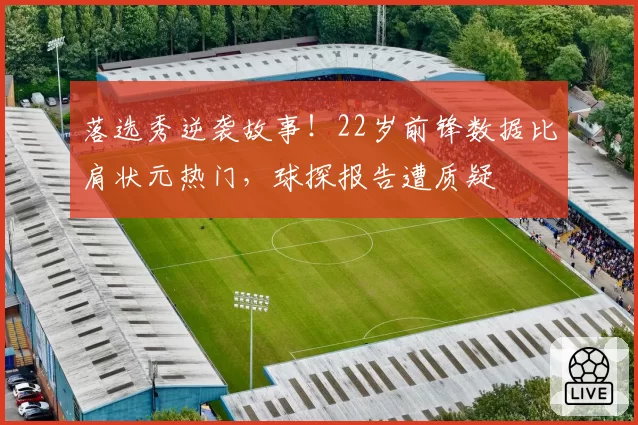 落选秀逆袭故事!22岁前锋数据比肩状元热门,球探报告遭质疑