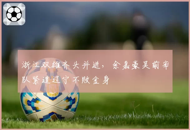 浙江双雄齐头并进,余嘉豪吴前率队紧追辽宁不败金身