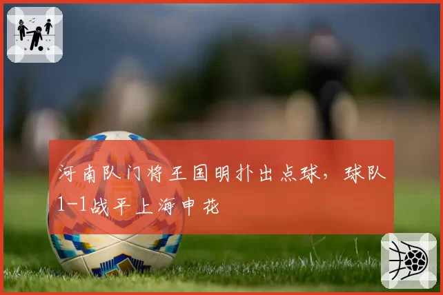 河南队门将王国明扑出点球，球队1-1战平上海申花