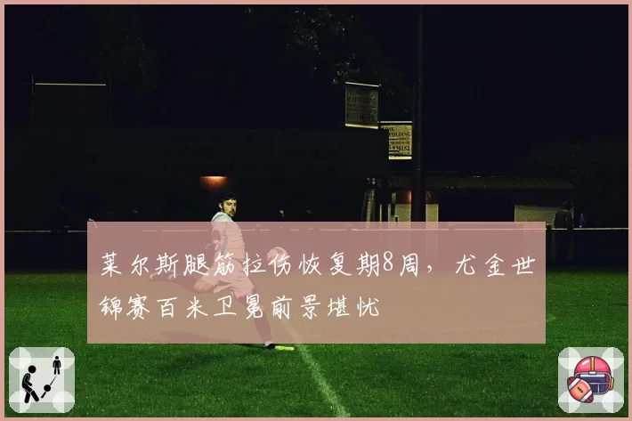莱尔斯腿筋拉伤恢复期8周,尤金世锦赛百米卫冕前景堪忧