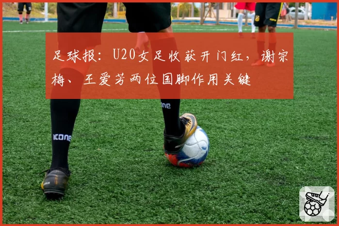 足球报：U20女足收获开门红，谢宗梅、王爱芳两位国脚作用关键