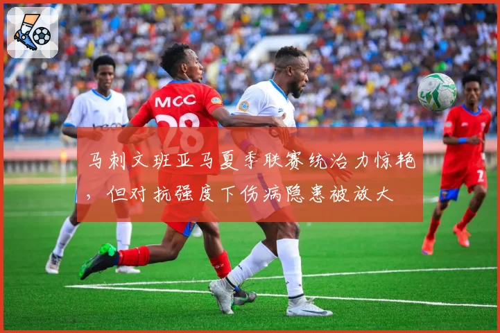 马刺文班亚马夏季联赛统治力惊艳，但对抗强度下伤病隐患被放大