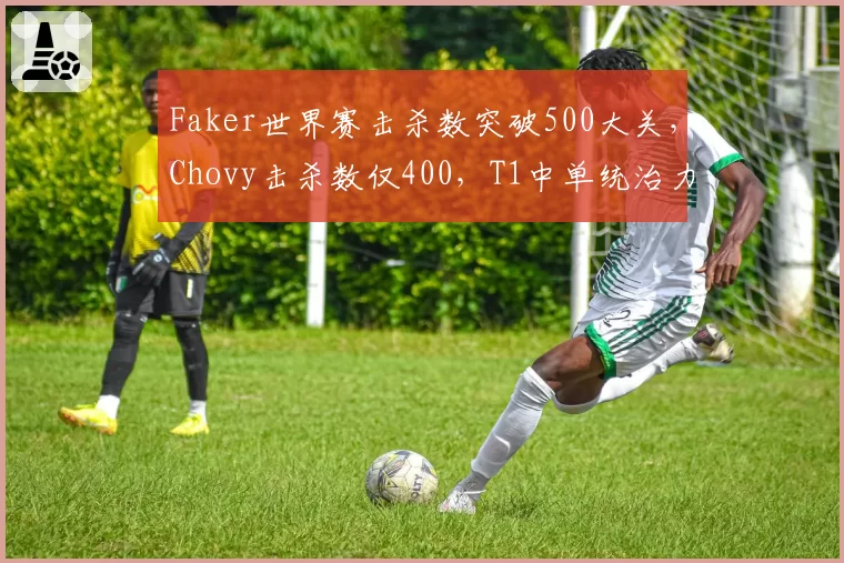 Faker世界赛击杀数突破500大关，Chovy击杀数仅400，T1中单统治力再创新高