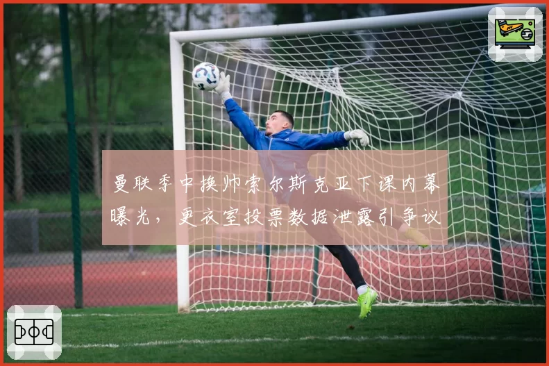 曼联季中换帅索尔斯克亚下课内幕曝光，更衣室投票数据泄露引争议
