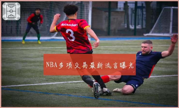 NBA多项交易最新流言曝光