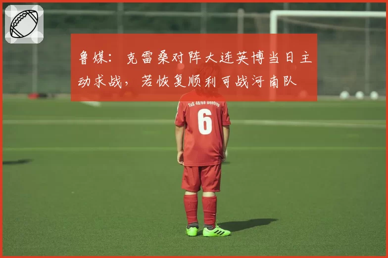 鲁媒：克雷桑对阵大连英博当日主动求战，若恢复顺利可战河南队