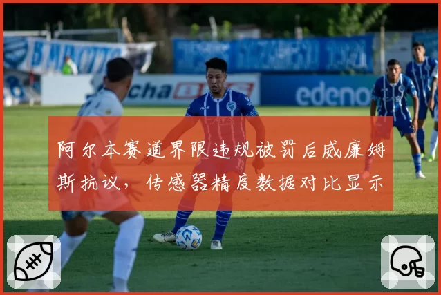 阿尔本赛道界限违规被罚后威廉姆斯抗议,传感器精度数据对比显示误差达0.3米