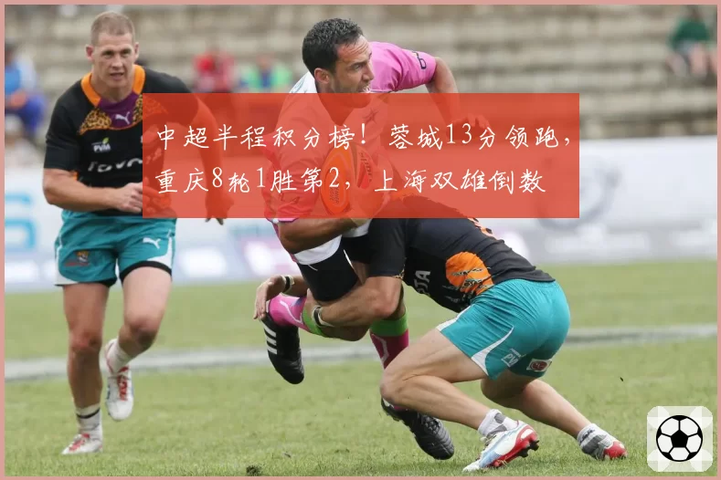 中超半程积分榜！蓉城13分领跑，重庆8轮1胜第2，上海双雄倒数