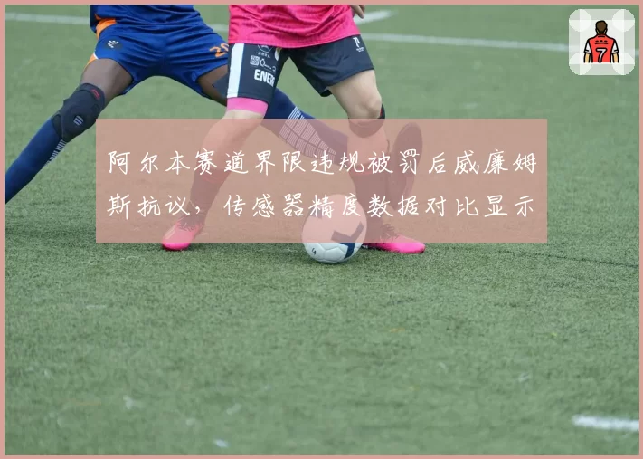 阿尔本赛道界限违规被罚后威廉姆斯抗议,传感器精度数据对比显示误差达0.3米