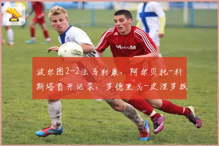 波尔图2-2法马利康,阿尔贝托-科斯塔首开记录,罗德里戈-皮涅罗扳平比分