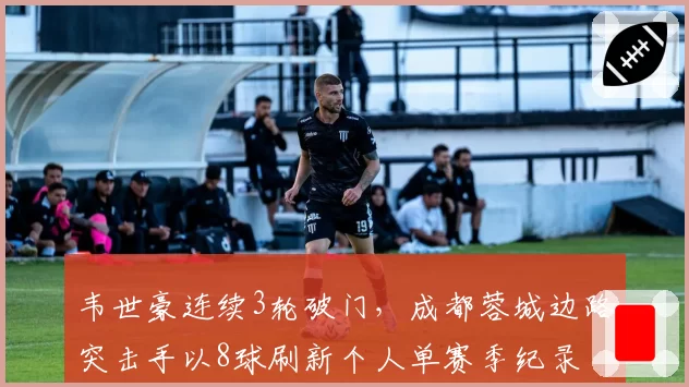 韦世豪连续3轮破门，成都蓉城边路突击手以8球刷新个人单赛季纪录