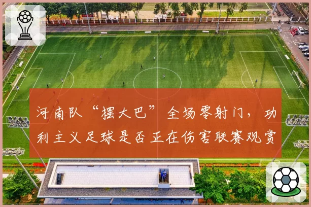 河南队“摆大巴”全场零射门，功利主义足球是否正在伤害联赛观赏性？