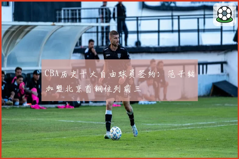 CBA历史十大自由球员签约:范子铭加盟北京首钢位列前三