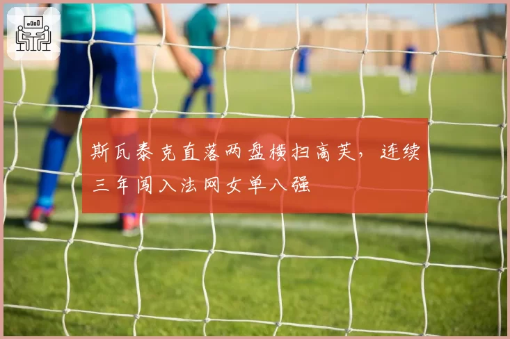 斯瓦泰克直落两盘横扫高芙，连续三年闯入法网女单八强