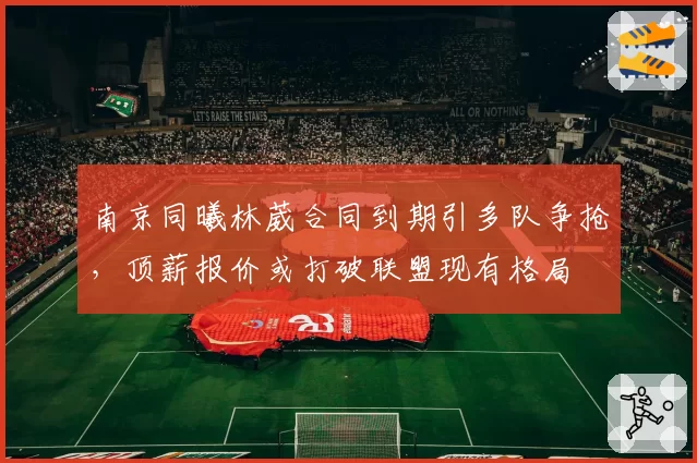 南京同曦林葳合同到期引多队争抢，顶薪报价或打破联盟现有格局