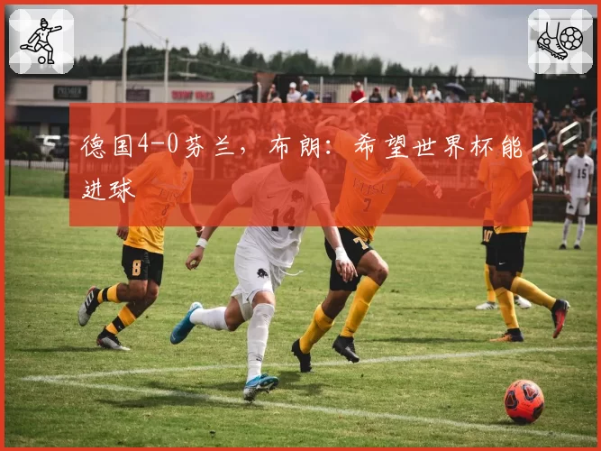德国4-0芬兰，布朗：希望世界杯能进球
