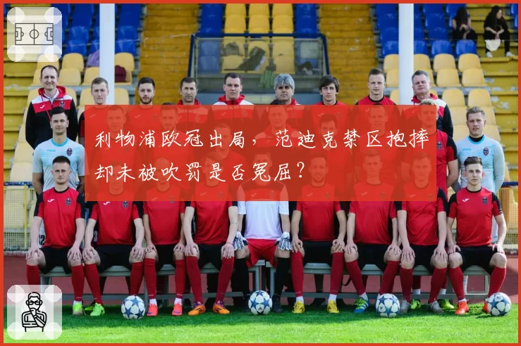 利物浦欧冠出局，范迪克禁区抱摔却未被吹罚是否冤屈？