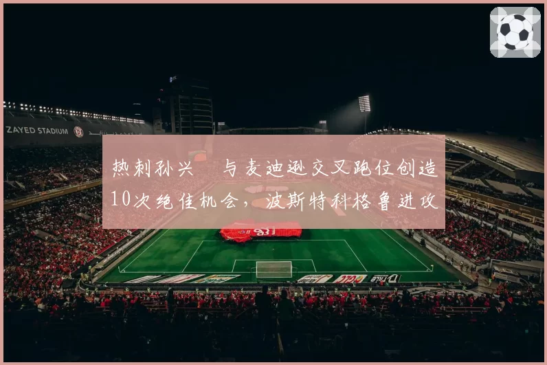 热刺孙兴慜与麦迪逊交叉跑位创造10次绝佳机会,波斯特科格鲁进攻套路被对手研究