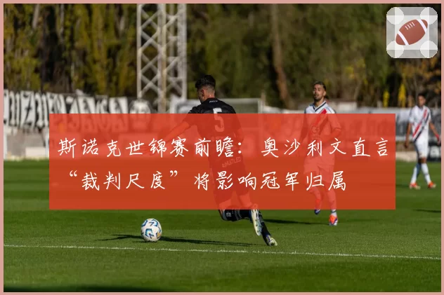 斯诺克世锦赛前瞻：奥沙利文直言“裁判尺度”将影响冠军归属