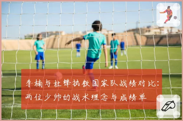 李楠与杜锋执教国家队战绩对比：两位少帅的战术理念与成绩单