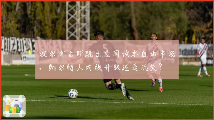 波尔津吉斯跳出合同试水自由市场，凯尔特人内线升级还是流失？