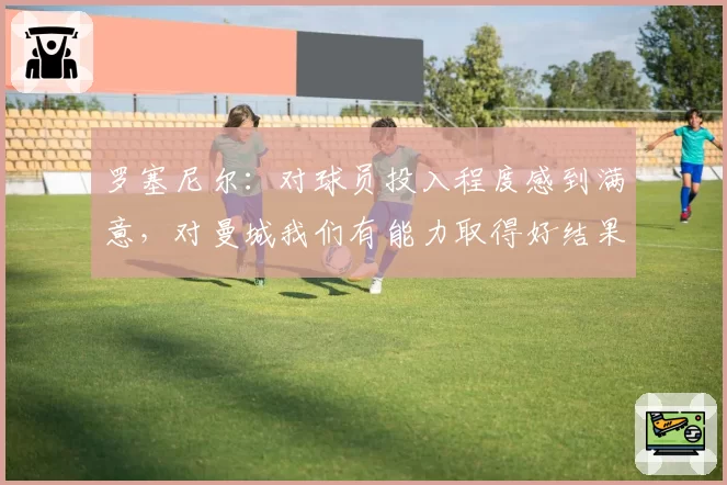 罗塞尼尔:对球员投入程度感到满意,对曼城我们有能力取得好结果