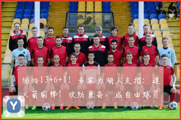 场均13+6+1！专家为湖人支招：追火箭前锋！攻防兼备，成自由球员