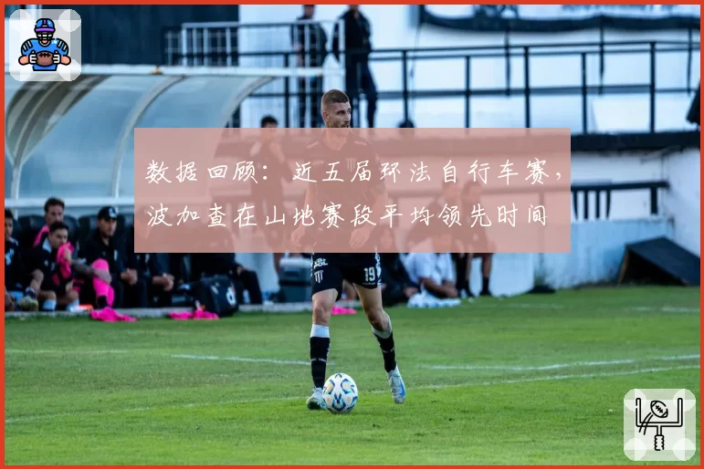 数据回顾：近五届环法自行车赛，波加查在山地赛段平均领先时间