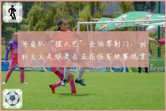 河南队“摆大巴”全场零射门，功利主义足球是否正在伤害联赛观赏性？