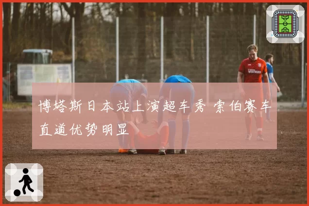 博塔斯日本站上演超车秀 索伯赛车直道优势明显