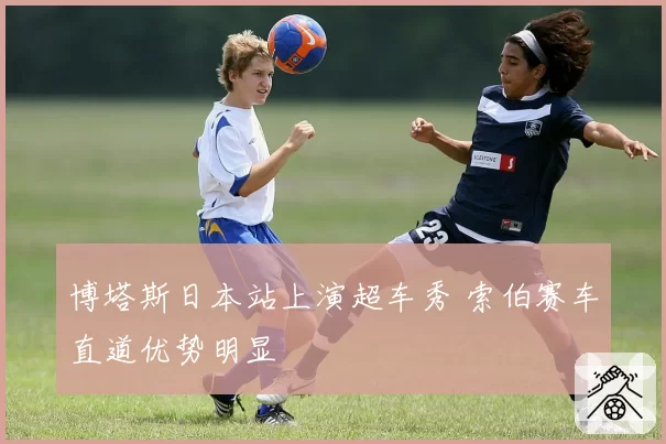 博塔斯日本站上演超车秀 索伯赛车直道优势明显